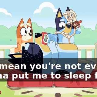 You mean you're not even gonna put me to sleep first?