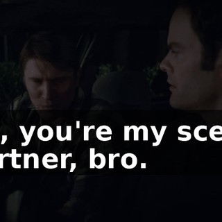 Uh, you're my scene partner, bro.