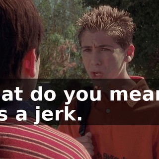 What do you mean? I was a jerk.
