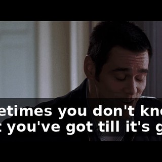 Sometimes you don't know what you've got till it's gone.