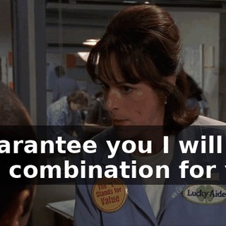 I guarantee you I will get that combination for you.