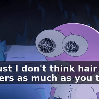 It's just I don't think hair matters as much as you think.