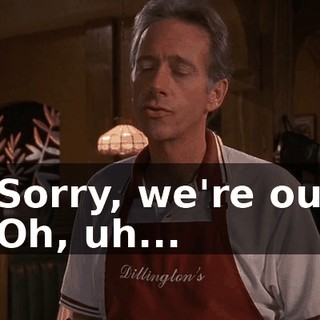 - Sorry, we're out. - Oh, uh...