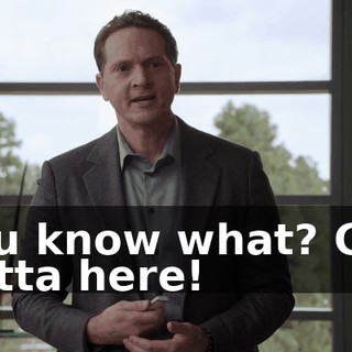 You know what? Get outta here!