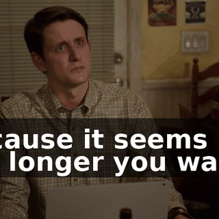 Because it seems like the longer you wait,