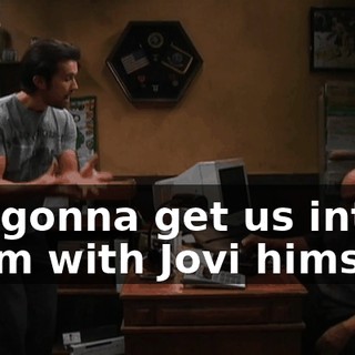 I'm gonna get us into a room with Jovi himself!