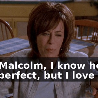 Oh, Malcolm, I know he's not perfect, but I love him.