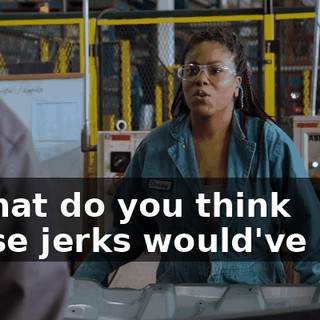 - What do you think those jerks would've said