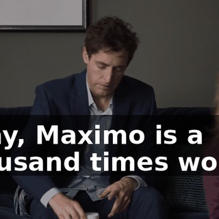 Okay, Maximo is a thousand times worse,