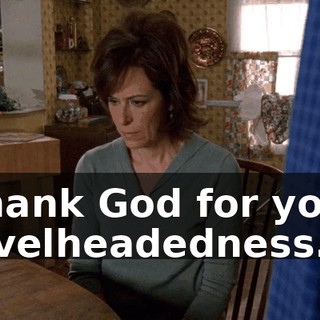 Thank God for your levelheadedness.