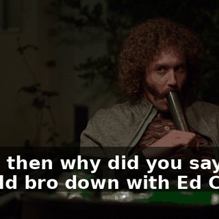 Well, then why did you say I should bro down with Ed Chen?