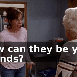 How can they be your friends?