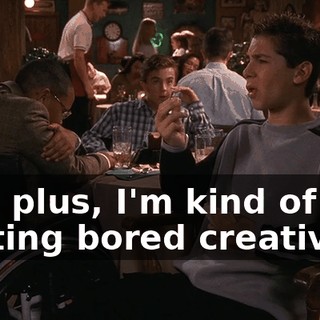 And plus, I'm kind of getting bored creatively.