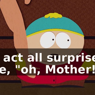 I'll act all surprised, like, "oh, Mother!