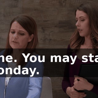 Fine. You may start Monday.