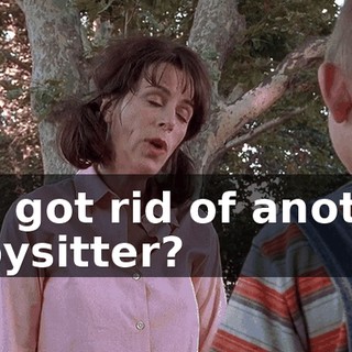 You got rid of another babysitter?
