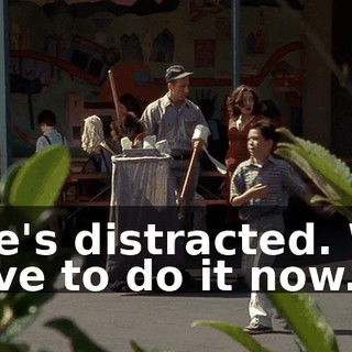 She's distracted. We have to do it now.