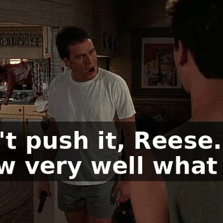 Don't push it, Reese. You know very well what I--