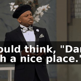 I would think, "Damn, such a nice place."