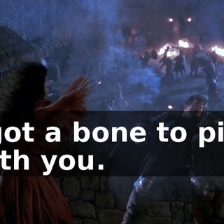 I got a bone to pick with you.