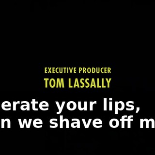 ♪ Lacerate your lips, then we shave off more ♪