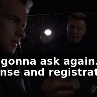 Not gonna ask again. License and registration.