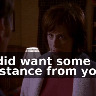 I did want some distance from you,