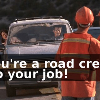 You're a road crew. Do your job!