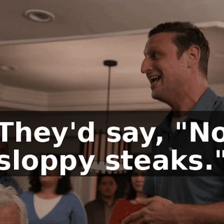 They'd say, "No sloppy steaks."