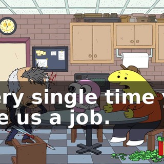every single time you give us a job.