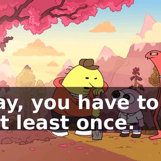 Okay, you have to try it at least once.