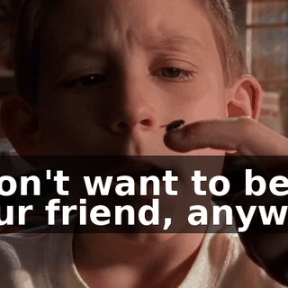 I don't want to be your friend, anyway.