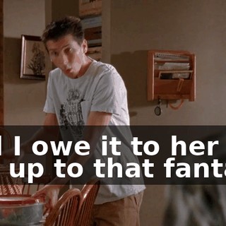 And I owe it to her to live up to that fantasy.