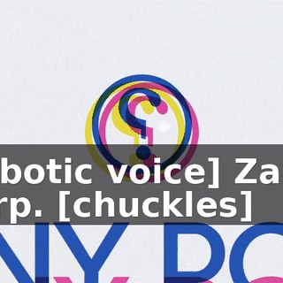 [robotic voice] Zanin Corp. [chuckles]