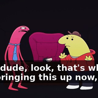 But, dude, look, that's why I'm bringing this up now, like,