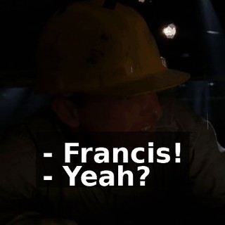 - Francis! - Yeah?