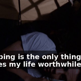 Sleeping is the only thing that makes my life worthwhile.