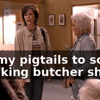 by my pigtails to some stinking butcher shop