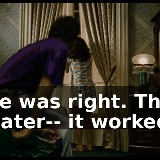 He was right. The water-- it worked.