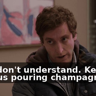 You don't understand. Keenan had us pouring champagne