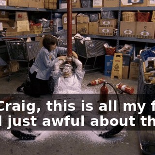 Oh, Craig, this is all my fault. I feel just awful about this.