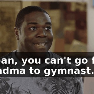 I mean, you can't go from grandma to gymnast.