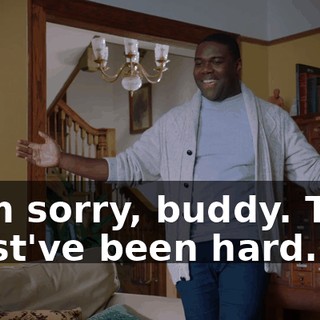 - I'm sorry, buddy. That must've been hard.