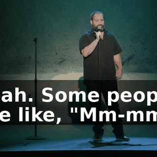 Yeah. Some people are like, "Mm-mm."