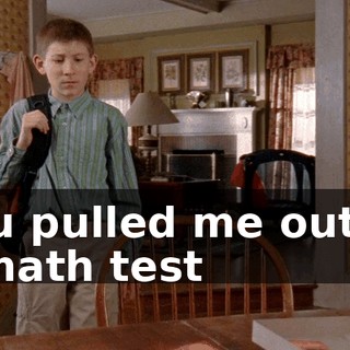 You pulled me out of a math test