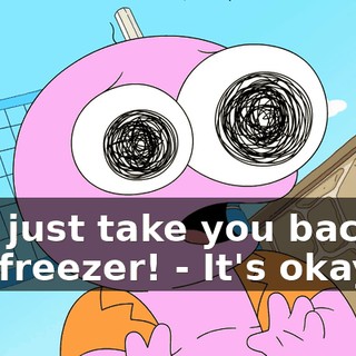 - I'll just take you back to the freezer! - It's okay.