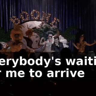 ♪ Everybody's waiting for me to arrive ♪