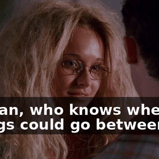 I mean, who knows where things could go between us.