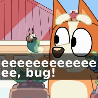 -Eeeeeeeeeeeee... -Eee, bug!