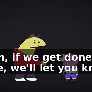 Yeah, if we get done in time, we'll let you know.